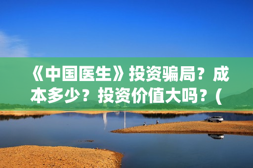 《中国医生》投资骗局？成本多少？投资价值大吗？(《中国医生》怎么样)