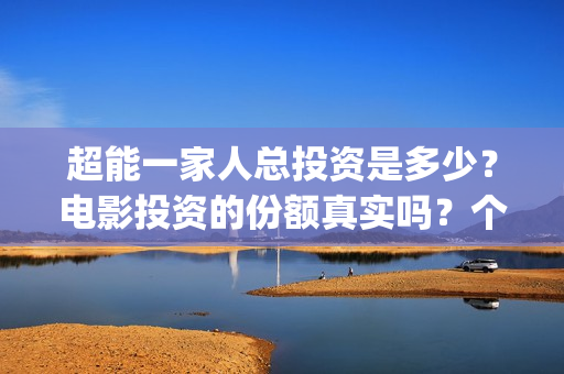 超能一家人总投资是多少？电影投资的份额真实吗？个人怎么参与？(超能一家人官宣)
