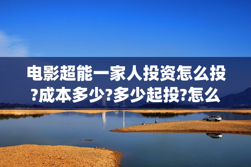 电影超能一家人投资怎么投?成本多少?多少起投?怎么认购?(电影超能一家人抢先观看)