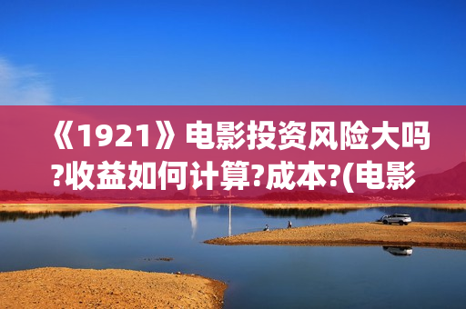 《1921》电影投资风险大吗?收益如何计算?成本?(电影 《1921》)
