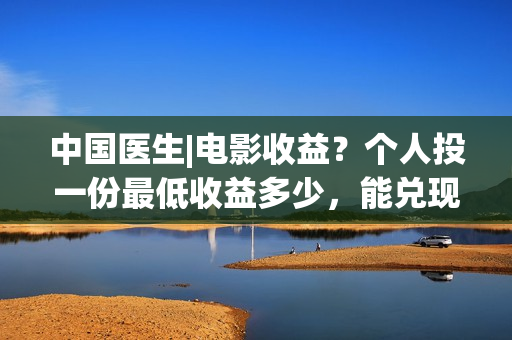 中国医生|电影收益？个人投一份最低收益多少，能兑现吗？(中国医生电影金仔救活了吗)