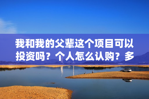 我和我的父辈这个项目可以投资吗？个人怎么认购？多钱起投？(我和我的父辈这部电影主要讲了什么内容)