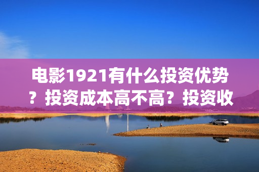 电影1921有什么投资优势？投资成本高不高？投资收益什么时候到账？(1921电影名称)