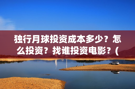 独行月球投资成本多少？怎么投资？找谁投资电影？(独行月球制片人)
