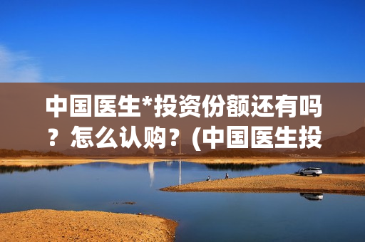 中国医生*投资份额还有吗？怎么认购？(中国医生投资方有哪些)
