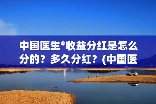 中国医生*收益分红是怎么分的？多久分红？(中国医生 1)