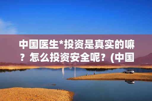 中国医生*投资是真实的嘛？怎么投资安全呢？(中国医生谁投资)