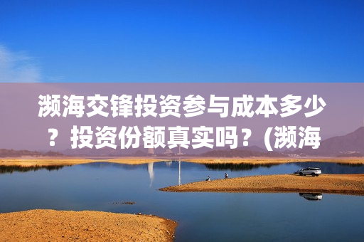 濒海交锋投资参与成本多少？投资份额真实吗？(濒海交锋是哪家公司出品)