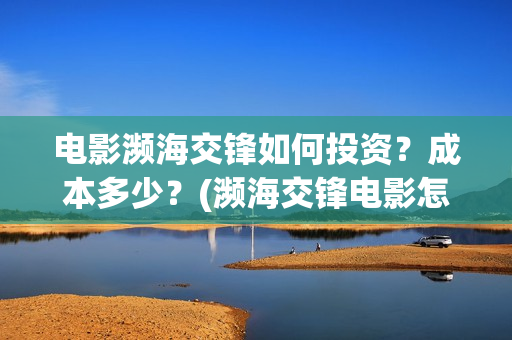 电影濒海交锋如何投资？成本多少？(濒海交锋电影怎么样)