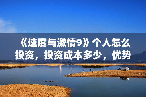 《速度与激情9》个人怎么投资，投资成本多少，优势有哪些？(速度与激情9普通话版免费观看)