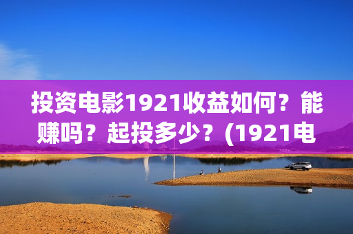 投资电影1921收益如何？能赚吗？起投多少？(1921电影投资收益)