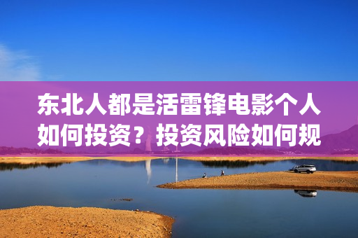 东北人都是活雷锋电影个人如何投资？投资风险如何规避？多少起投？(东北人都是活雷锋歌词完整版)