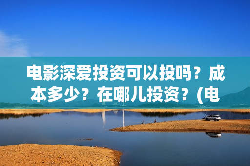 电影深爱投资可以投吗？成本多少？在哪儿投资？(电影深爱发布会)