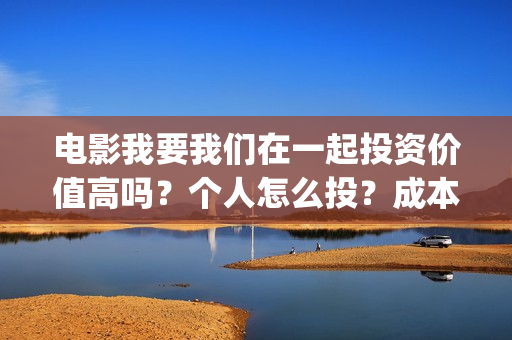 电影我要我们在一起投资价值高吗？个人怎么投？成本多少？(电影我要我们在一起剧情介绍)