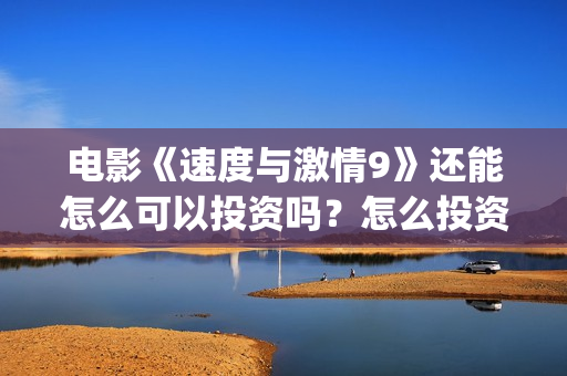 电影《速度与激情9》还能怎么可以投资吗？怎么投资安全？(电影速度与激情8免费完整观看)