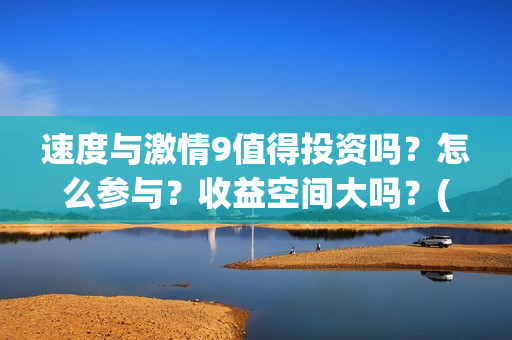 速度与激情9值得投资吗？怎么参与？收益空间大吗？(速度与激情9noble)