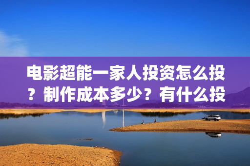电影超能一家人投资怎么投？制作成本多少？有什么投资亮点？(电影超能一家人有没有马丽)