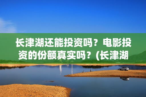 长津湖还能投资吗？电影投资的份额真实吗？(长津湖最大投资方)