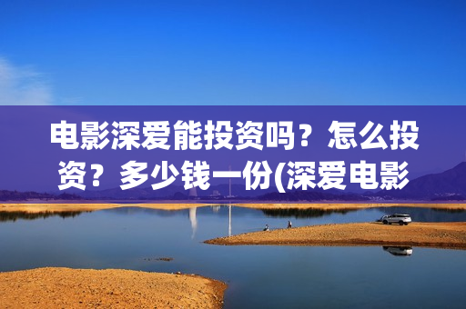 电影深爱能投资吗?怎么投资?多少钱一份(深爱电影编剧) 电影深爱能投资吗?怎么投资?多少钱一份(深爱电影编剧)