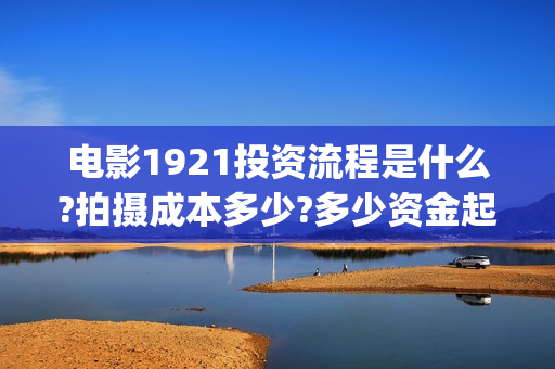 电影1921投资流程是什么?拍摄成本多少?多少资金起投?(电影1921投资公司)