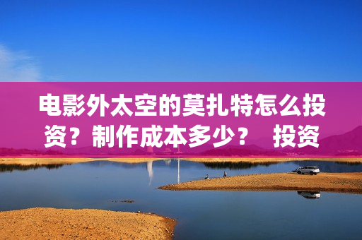 电影外太空的莫扎特怎么投资？制作成本多少？  投资分红周期多久？(电影外太空的莫扎特在线观看)