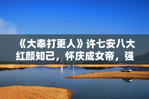 《大奉打更人》许七安八大红颜知己，怀庆成女帝，强娶慕南栀