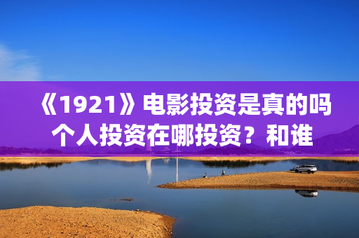 《1921》电影投资是真的吗 个人投资在哪投资？和谁签约？(《1921》电影简介)