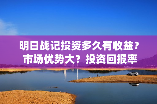 明日战记投资多久有收益？ 市场优势大？投资回报率高吗？(明日战记2021)