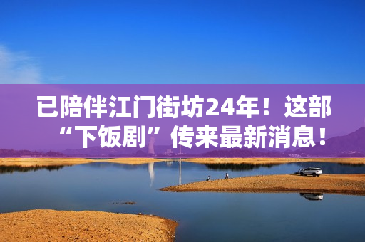 已陪伴江门街坊24年！这部“下饭剧”传来最新消息！