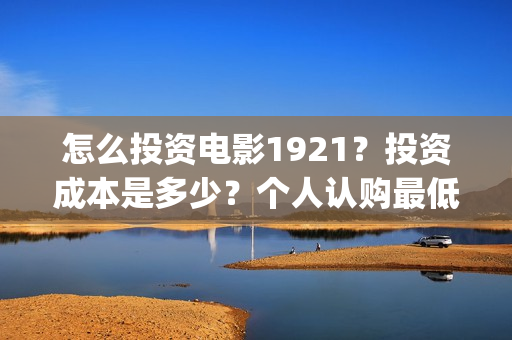 怎么投资电影1921？投资成本是多少？个人认购最低多少可参与？(怎么投资电影收益)