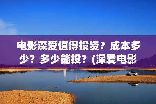电影深爱值得投资?成本多少?多少能投?(深爱电影讲的什么) 电影深爱值得投资?成本多少?多少能投?(深爱电影讲的什么)