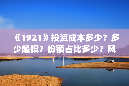 《1921》投资成本多少?多少起投?份额占比多少?风险大吗?(1921投资赚钱吗) 《1921》投资成本多少?多少起投?份额占比多少?风险大吗?(1921投资赚钱吗)