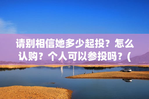 请别相信她多少起投？怎么认购？个人可以参投吗？(请你别相信她)