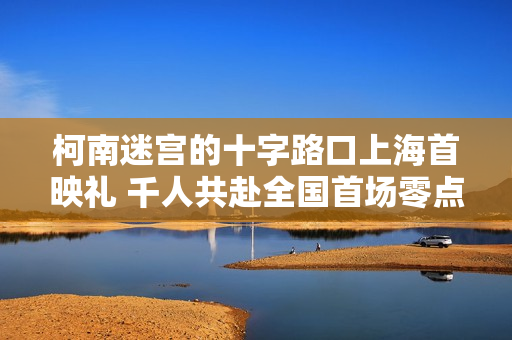 柯南迷宫的十字路口上海首映礼 千人共赴全国首场零点樱花雨