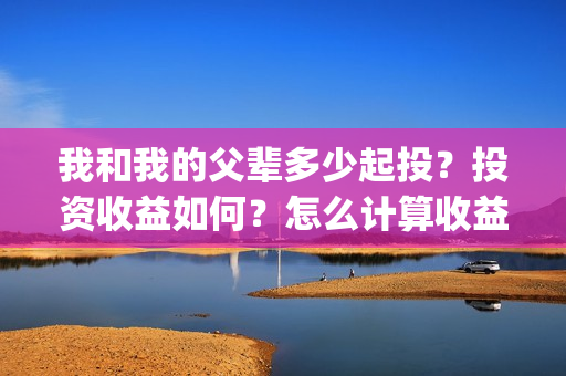 我和我的父辈多少起投?投资收益如何?怎么计算收益?(我和我的父辈多久上映) 我和我的父辈多少起投?投资收益如何?怎么计算收益?(我和我的父辈多久上映)
