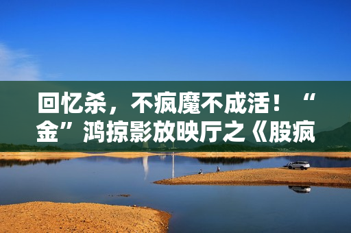 回忆杀，不疯魔不成活！“金”鸿掠影放映厅之《股疯》