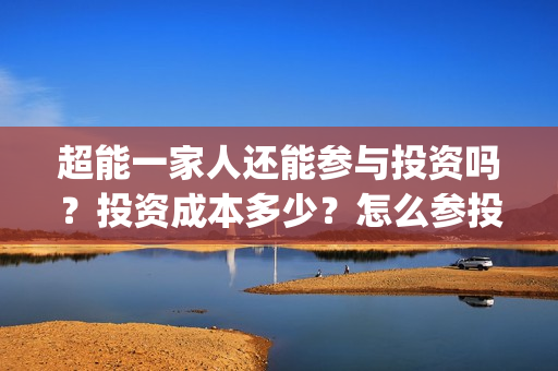 超能一家人还能参与投资吗？投资成本多少？怎么参投？(超能一家人2021)