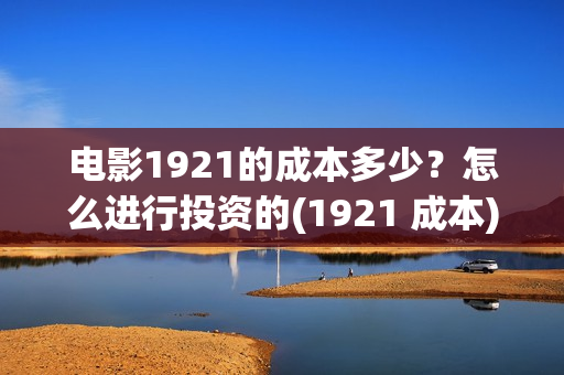 电影1921的成本多少？怎么进行投资的(1921 成本)
