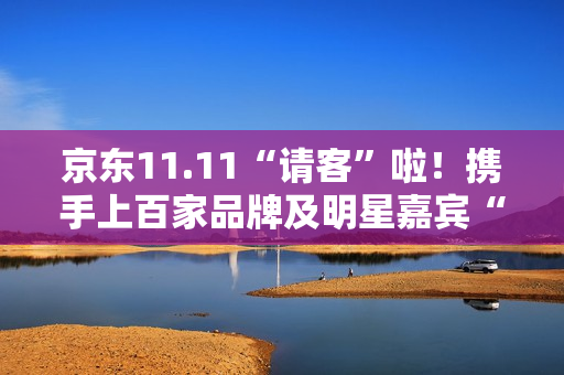 京东11.11“请客”啦!携手上百家品牌及明星嘉宾“衣食住行样样都请” 京东11.11“请客”啦!携手上百家品牌及明星嘉宾“衣食住行样样都请”