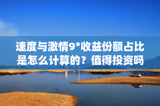 速度与激情9*收益份额占比是怎么计算的？值得投资吗？(速 度 与 激 情 9)