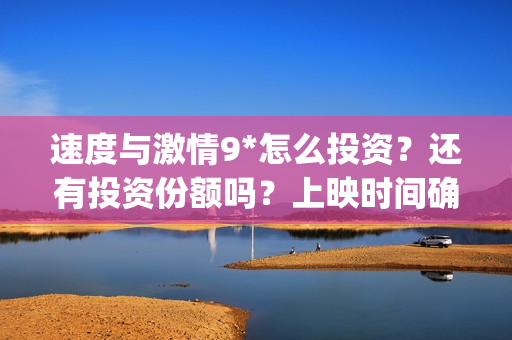 速度与激情9*怎么投资？还有投资份额吗？上映时间确定了吗？(速度与激情9nobody)