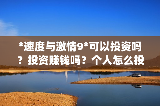 *速度与激情9*可以投资吗？投资赚钱吗？个人怎么投资(速度与激情9 pan)