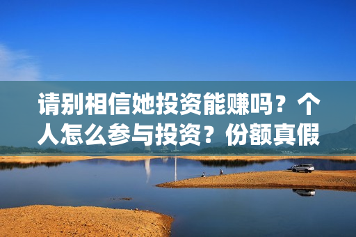 请别相信她投资能赚吗？个人怎么参与投资？份额真假？(请别相信她舟山)