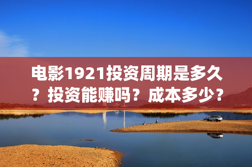 电影1921投资周期是多久?投资能赚吗?成本多少?(电影1921投资方) 电影1921投资周期是多久?投资能赚吗?成本多少?(电影1921投资方)