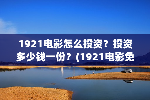 1921电影怎么投资？投资多少钱一份？(1921电影免费连接)