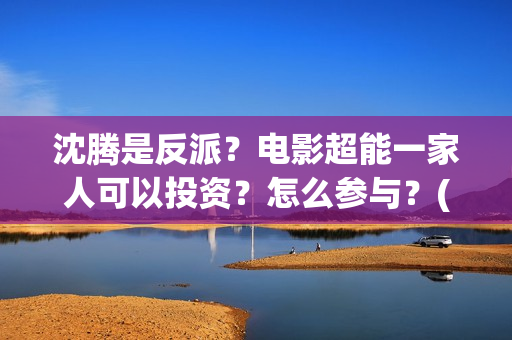 沈腾是反派？电影超能一家人可以投资？怎么参与？(沈腾演反派的电影)