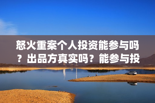 怒火重案个人投资能参与吗?出品方真实吗?能参与投资吗?(怒火重案投入多少) 怒火重案个人投资能参与吗?出品方真实吗?能参与投资吗?(怒火重案投入多少)