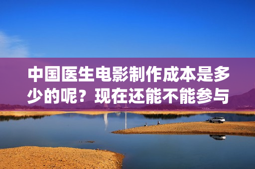 中国医生电影制作成本是多少的呢?现在还能不能参与投资?投资多久能回本?(中国医生电影阵容) 中国医生电影制作成本是多少的呢?现在还能不能参与投资?投资多久能回本?(中国医生电影阵容)