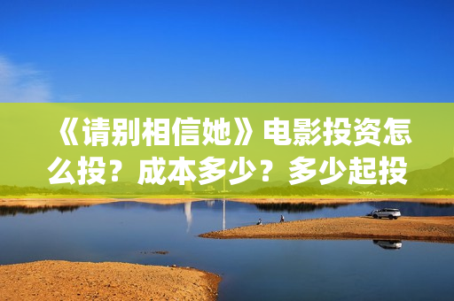 《请别相信她》电影投资怎么投？成本多少？多少起投？(请别相信她 电影)