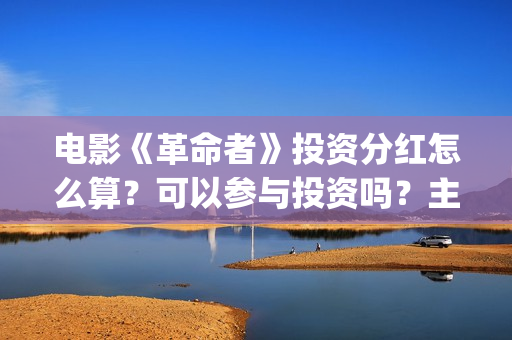 电影《革命者》投资分红怎么算？可以参与投资吗？主演是谁？(电影《革命者》简介)
